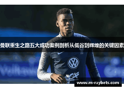 曼联重生之路五大成功案例剖析从低谷到辉煌的关键因素