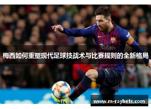 梅西如何重塑现代足球技战术与比赛规则的全新格局