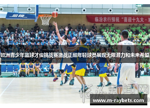 欧洲青少年篮球才俊挑战赛激战正酣年轻球员展现无限潜力和未来希望