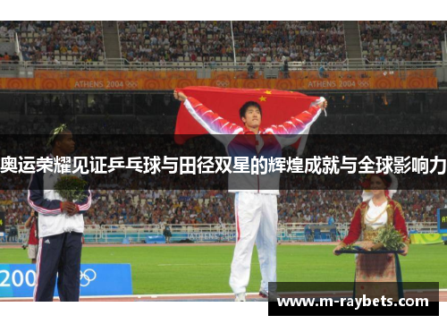 奥运荣耀见证乒乓球与田径双星的辉煌成就与全球影响力