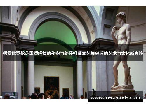 探索佛罗伦萨重塑辉煌的秘密与路径打造文艺复兴后的艺术与文化新高峰
