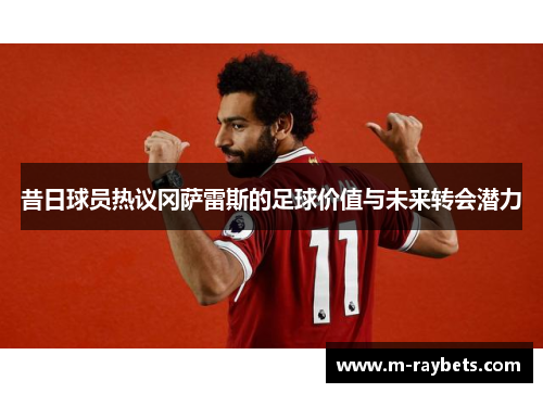 昔日球员热议冈萨雷斯的足球价值与未来转会潜力