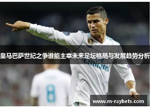 皇马巴萨世纪之争谁能主宰未来足坛格局与发展趋势分析