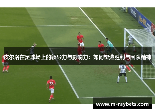皮尔洛在足球场上的领导力与影响力：如何塑造胜利与团队精神