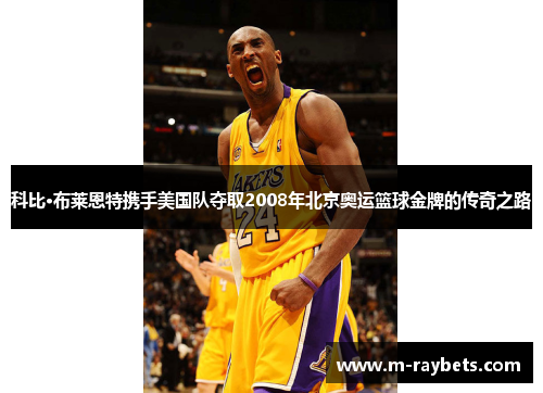 科比·布莱恩特携手美国队夺取2008年北京奥运篮球金牌的传奇之路