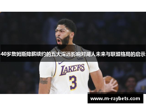 40岁詹姆斯降薪续约的五大深远影响对湖人未来与联盟格局的启示