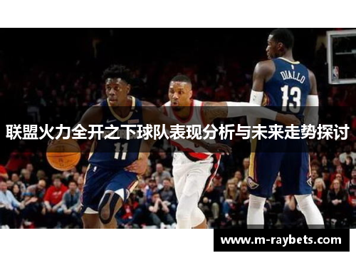 联盟火力全开之下球队表现分析与未来走势探讨