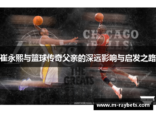 崔永熙与篮球传奇父亲的深远影响与启发之路