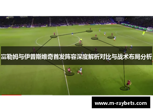 富勒姆与伊普斯维奇首发阵容深度解析对比与战术布局分析