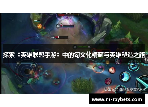 探索《英雄联盟手游》中的匈文化精髓与英雄塑造之路