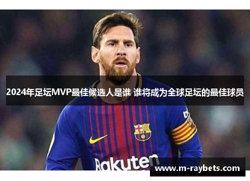 2024年足坛MVP最佳候选人是谁 谁将成为全球足坛的最佳球员
