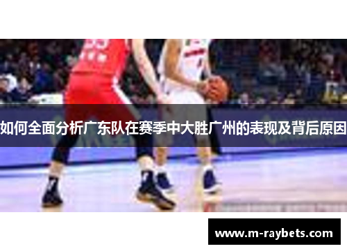 如何全面分析广东队在赛季中大胜广州的表现及背后原因