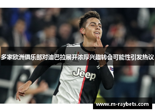 多家欧洲俱乐部对迪巴拉展开浓厚兴趣转会可能性引发热议