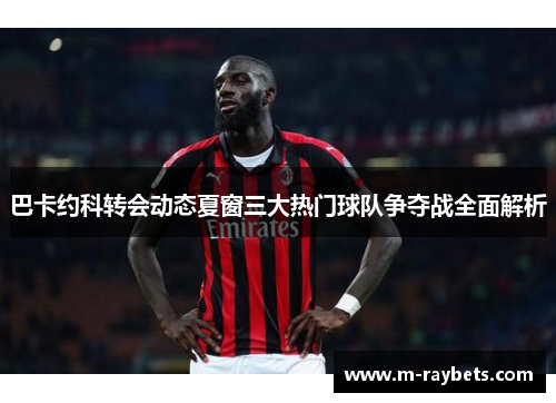 巴卡约科转会动态夏窗三大热门球队争夺战全面解析