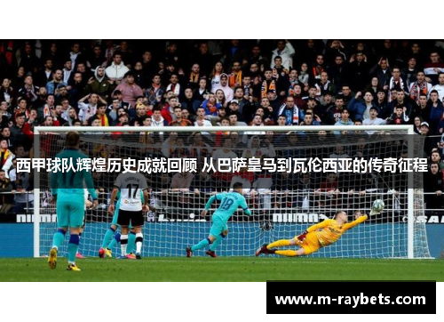 西甲球队辉煌历史成就回顾 从巴萨皇马到瓦伦西亚的传奇征程