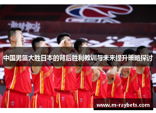 中国男篮大胜日本的背后胜利教训与未来提升策略探讨