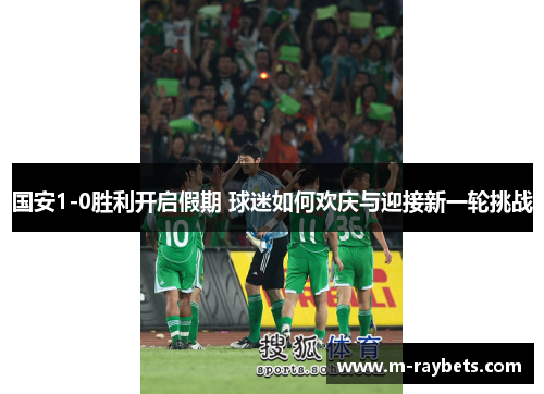 国安1-0胜利开启假期 球迷如何欢庆与迎接新一轮挑战