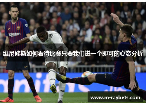 维尼修斯如何看待比赛只要我们进一个即可的心态分析