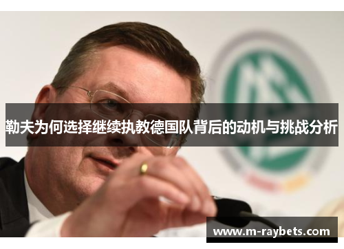 勒夫为何选择继续执教德国队背后的动机与挑战分析